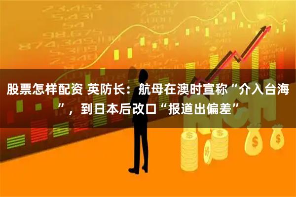 股票怎样配资 英防长：航母在澳时宣称“介入台海”，到日本后改口“报道出偏差”