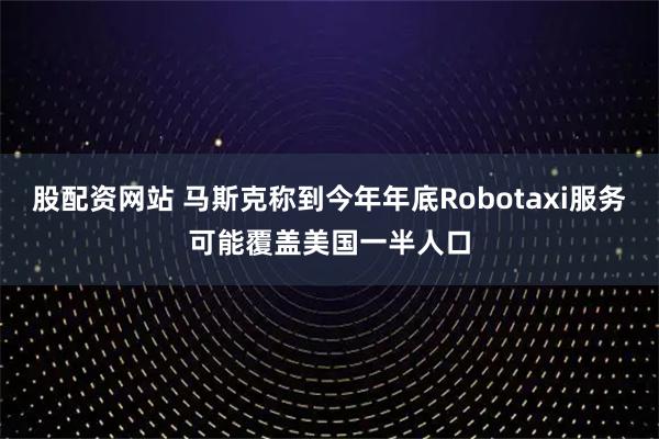 股配资网站 马斯克称到今年年底Robotaxi服务可能覆盖美国一半人口