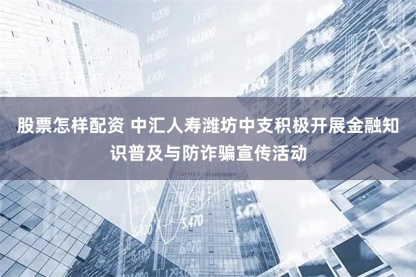 股票怎样配资 中汇人寿潍坊中支积极开展金融知识普及与防诈骗宣传活动