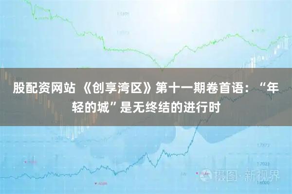 股配资网站 《创享湾区》第十一期卷首语：“年轻的城”是无终结的进行时