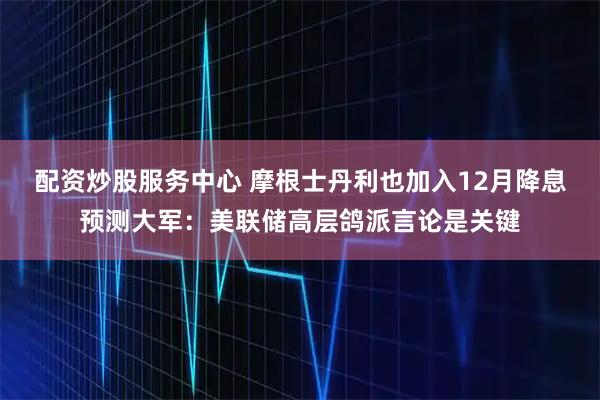 配资炒股服务中心 摩根士丹利也加入12月降息预测大军：美联储高层鸽派言论是关键