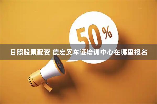 日照股票配资 德宏叉车证培训中心在哪里报名