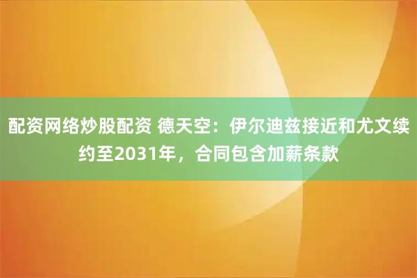 配资网络炒股配资 德天空：伊尔迪兹接近和尤文续约至2031年，合同包含加薪条款