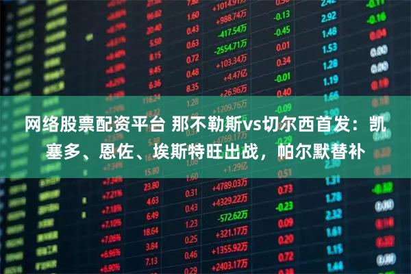 网络股票配资平台 那不勒斯vs切尔西首发：凯塞多、恩佐、埃斯特旺出战，帕尔默替补