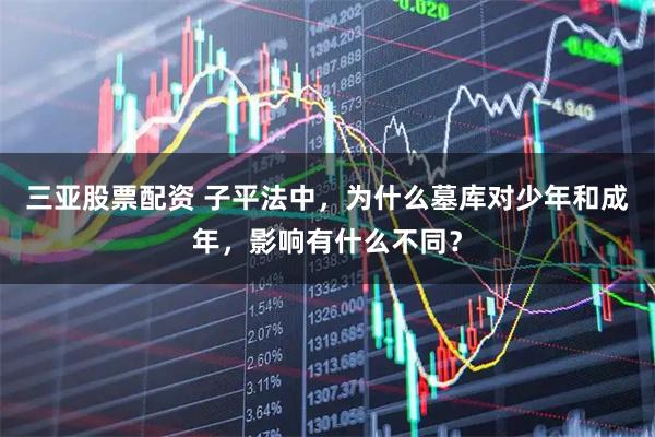 三亚股票配资 子平法中，为什么墓库对少年和成年，影响有什么不同？