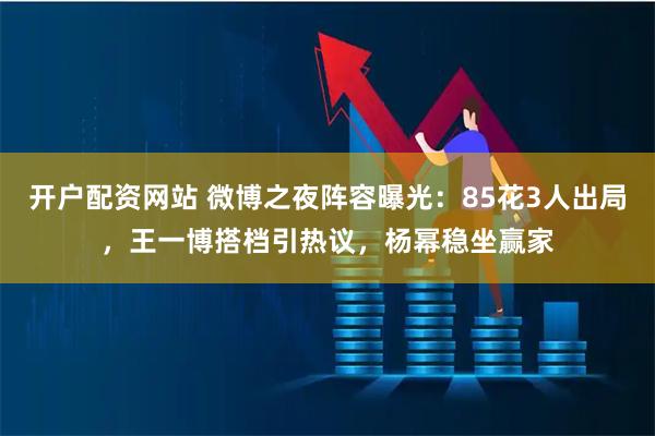 开户配资网站 微博之夜阵容曝光：85花3人出局，王一博搭档引热议，杨幂稳坐赢家