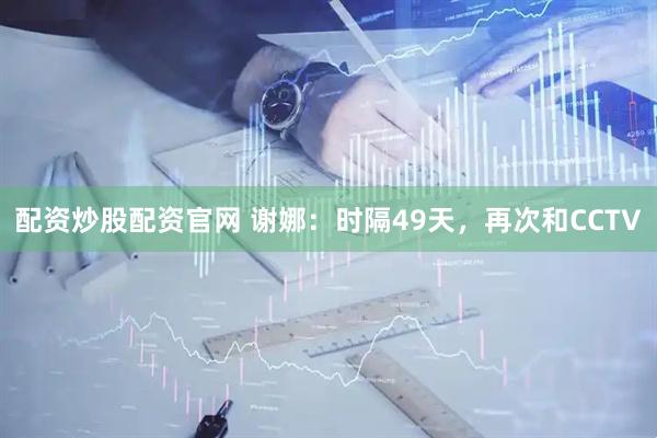 配资炒股配资官网 谢娜：时隔49天，再次和CCTV