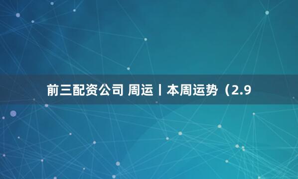 前三配资公司 周运丨本周运势（2.9