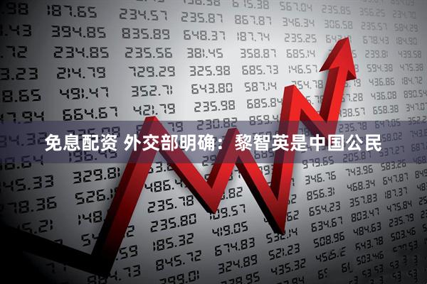 免息配资 外交部明确：黎智英是中国公民
