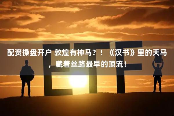 配资操盘开户 敦煌有神马？！《汉书》里的天马，藏着丝路最早的顶流！