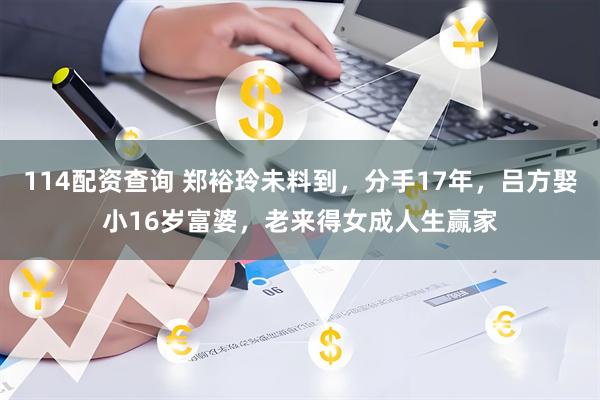 114配资查询 郑裕玲未料到，分手17年，吕方娶小16岁富婆，老来得女成人生赢家