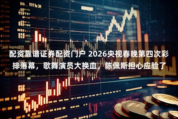 配资靠谱证券配资门户 2026央视春晚第四次彩排落幕，歌舞演员大换血，陈佩斯担心应验了