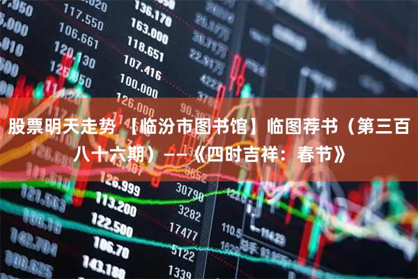 股票明天走势 【临汾市图书馆】临图荐书（第三百八十六期）——《四时吉祥：春节》