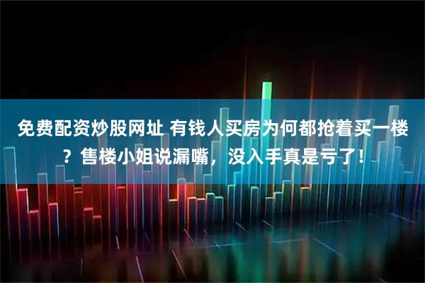 免费配资炒股网址 有钱人买房为何都抢着买一楼？售楼小姐说漏嘴，没入手真是亏了！
