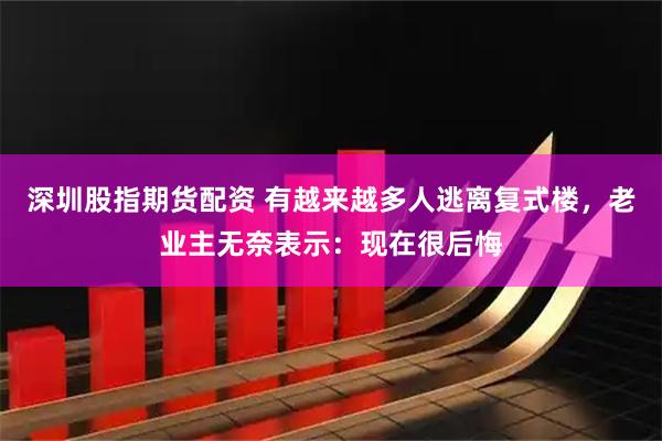 深圳股指期货配资 有越来越多人逃离复式楼，老业主无奈表示：现在很后悔