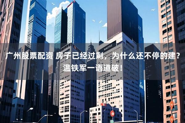 广州股票配资 房子已经过剩，为什么还不停的建？温铁军一语道破！