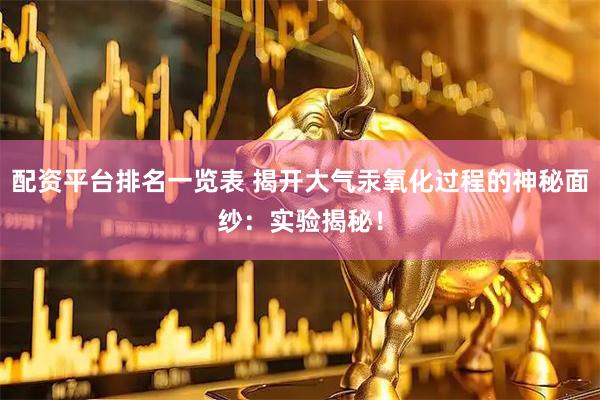 配资平台排名一览表 揭开大气汞氧化过程的神秘面纱：实验揭秘！
