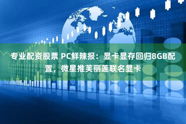 专业配资股票 PC鲜辣报：显卡显存回归8GB配置，微星推芙丽莲联名显卡