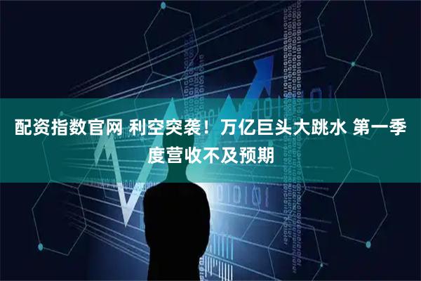 配资指数官网 利空突袭！万亿巨头大跳水 第一季度营收不及预期