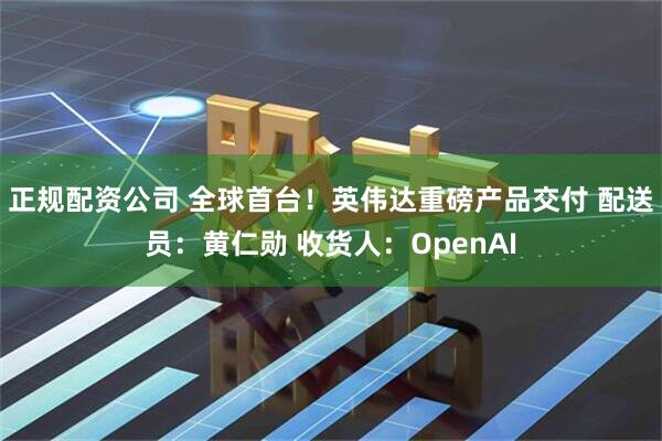 正规配资公司 全球首台！英伟达重磅产品交付 配送员：黄仁勋 收货人：OpenAI