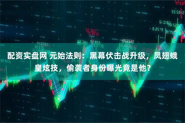 配资实盘网 元始法则：黑幕伏击战升级，凤翅蛾皇炫技，偷袭者身份曝光竟是他？