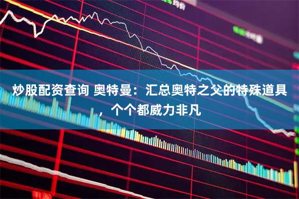炒股配资查询 奥特曼：汇总奥特之父的特殊道具，个个都威力非凡