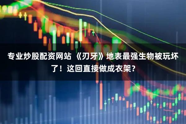 专业炒股配资网站 《刃牙》地表最强生物被玩坏了！这回直接做成衣架？