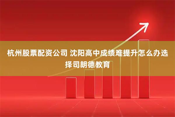 杭州股票配资公司 沈阳高中成绩难提升怎么办选择司朗德教育