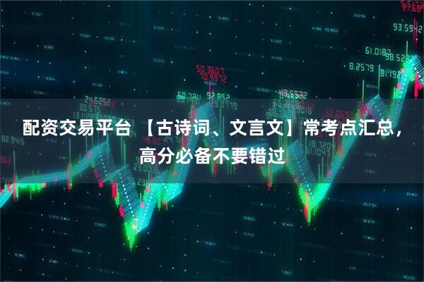 配资交易平台 【古诗词、文言文】常考点汇总，高分必备不要错过