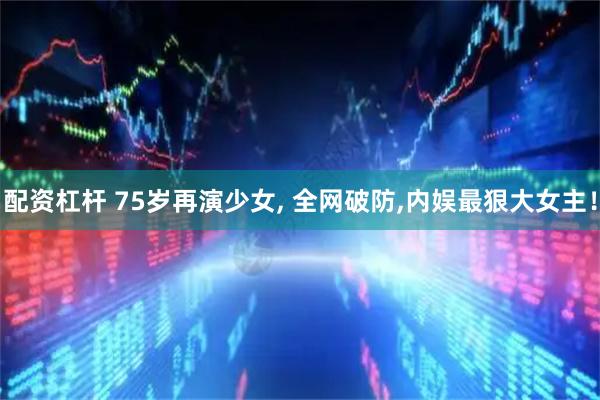 配资杠杆 75岁再演少女, 全网破防,内娱最狠大女主！