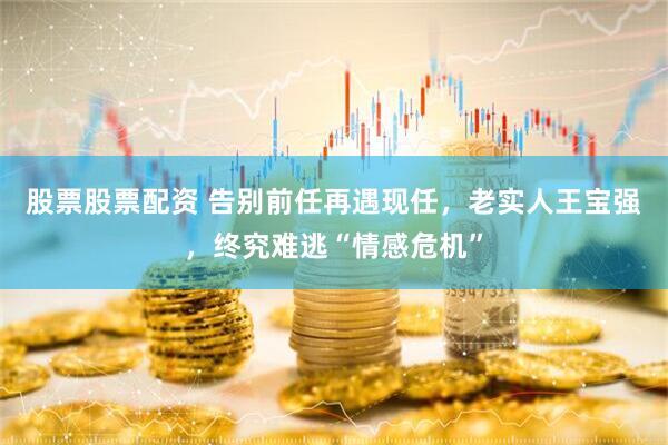股票股票配资 告别前任再遇现任，老实人王宝强，终究难逃“情感危机”