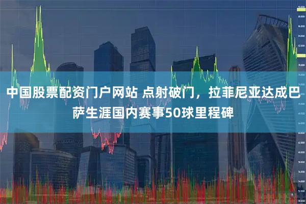 中国股票配资门户网站 点射破门，拉菲尼亚达成巴萨生涯国内赛事50球里程碑
