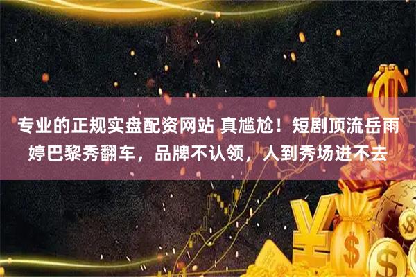 专业的正规实盘配资网站 真尴尬！短剧顶流岳雨婷巴黎秀翻车，品牌不认领，人到秀场进不去
