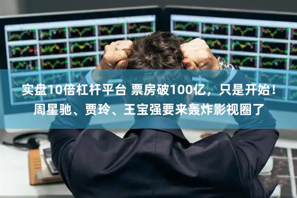 实盘10倍杠杆平台 票房破100亿，只是开始！周星驰、贾玲、王宝强要来轰炸影视圈了
