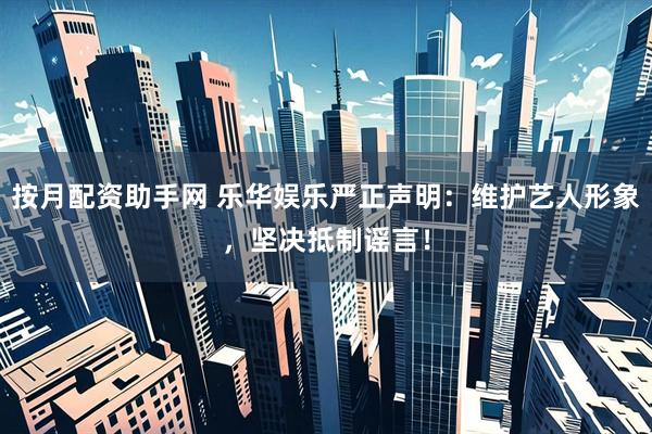 按月配资助手网 乐华娱乐严正声明：维护艺人形象，坚决抵制谣言！
