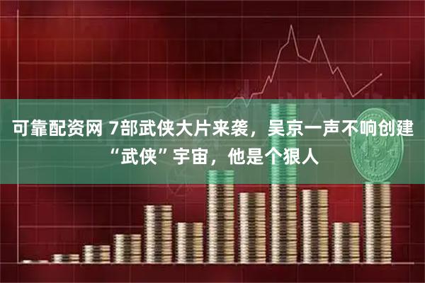 可靠配资网 7部武侠大片来袭，吴京一声不响创建“武侠”宇宙，他是个狠人