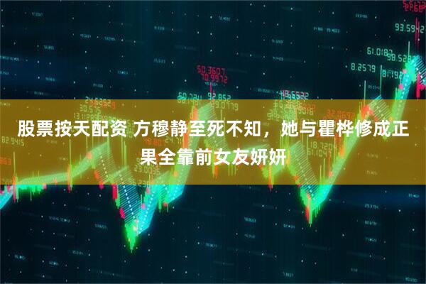 股票按天配资 方穆静至死不知，她与瞿桦修成正果全靠前女友妍妍
