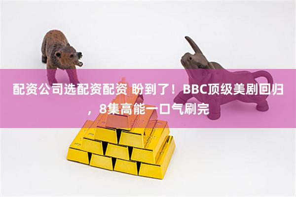 配资公司选配资配资 盼到了！BBC顶级美剧回归，8集高能一口气刷完