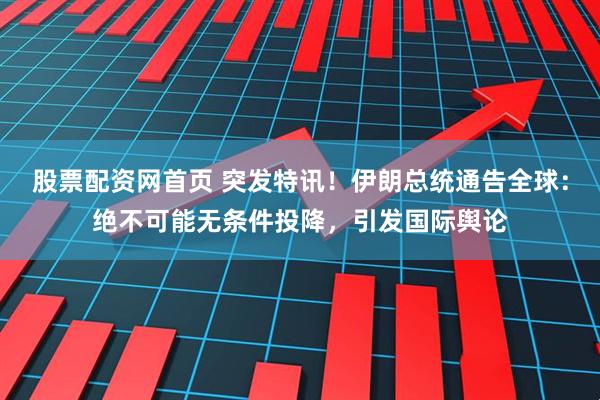 股票配资网首页 突发特讯！伊朗总统通告全球：绝不可能无条件投降，引发国际舆论