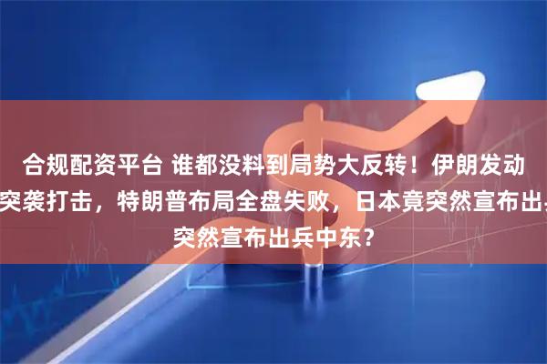 合规配资平台 谁都没料到局势大反转！伊朗发动第24轮突袭打击，特朗普布局全盘失败，日本竟突然宣布出兵中东？