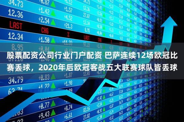 股票配资公司行业门户配资 巴萨连续12场欧冠比赛丢球，2020年后欧冠客战五大联赛球队皆丢球