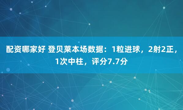 配资哪家好 登贝莱本场数据：1粒进球，2射2正，1次中柱，评分7.7分