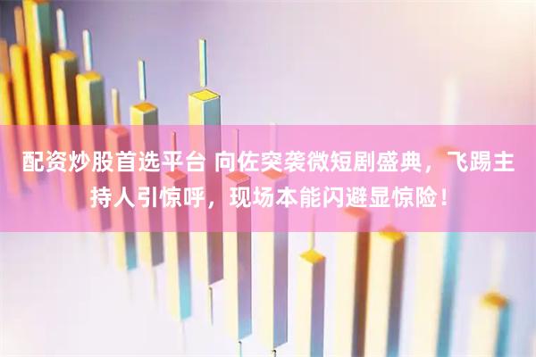 配资炒股首选平台 向佐突袭微短剧盛典，飞踢主持人引惊呼，现场本能闪避显惊险！