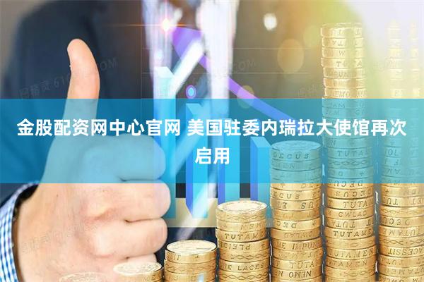 金股配资网中心官网 美国驻委内瑞拉大使馆再次启用