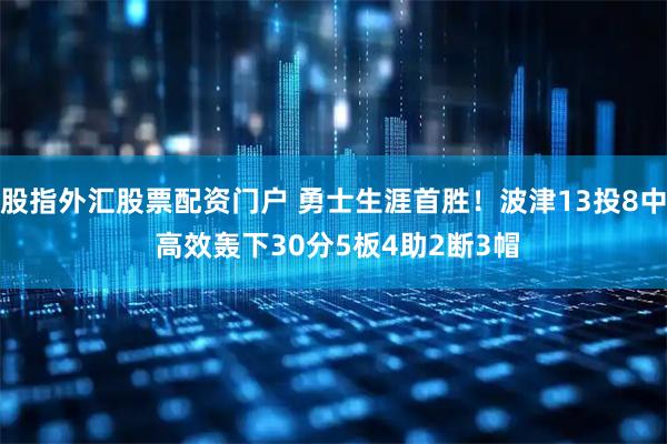 股指外汇股票配资门户 勇士生涯首胜！波津13投8中 高效轰下30分5板4助2断3帽