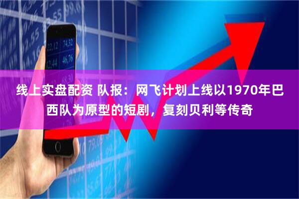 线上实盘配资 队报：网飞计划上线以1970年巴西队为原型的短剧，复刻贝利等传奇