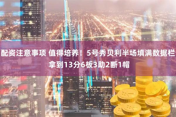 配资注意事项 值得培养！5号秀贝利半场填满数据栏 拿到13分6板3助2断1帽