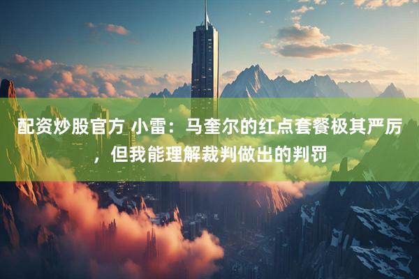配资炒股官方 小雷：马奎尔的红点套餐极其严厉，但我能理解裁判做出的判罚