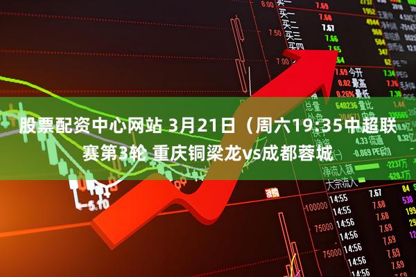 股票配资中心网站 3月21日（周六19:35中超联赛第3轮 重庆铜梁龙vs成都蓉城