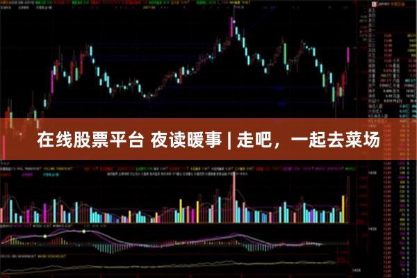 在线股票平台 夜读暖事 | 走吧，一起去菜场